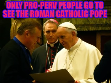only-pro-perv-people-go-to-see-the-roman-catholic-pope