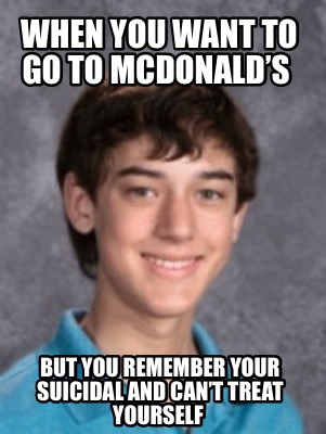 when-you-want-to-go-to-mcdonalds-but-you-remember-your-suicidal-and-cant-treat-y