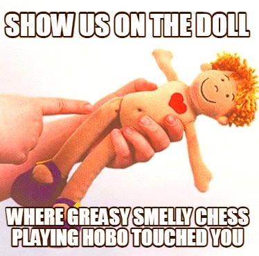 show-us-on-the-doll-where-greasy-smelly-chess-playing-hobo-touched-you