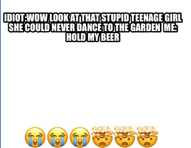idiotwow-look-at-that-stupid-teenage-girl-she-could-never-dance-to-the-garden-me
