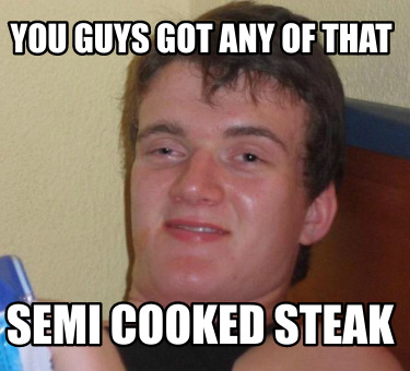 you-guys-got-any-of-that-semi-cooked-steak