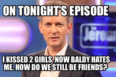 on-tonights-episode-i-kissed-2-girls.-now-baldy-hates-me.-how-do-we-still-be-fri