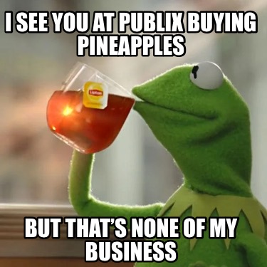 i-see-you-at-publix-buying-pineapples-but-thats-none-of-my-business