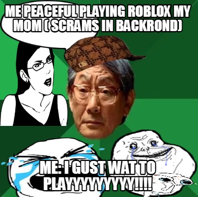 me-peaceful-playing-roblox-my-mom-scrams-in-backrond-me-i-gust-wat-to-playyyyyyy
