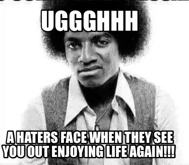 uggghhh-a-haters-face-when-they-see-you-out-enjoying-life-again