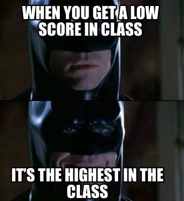 when-you-get-a-low-score-in-class-its-the-highest-in-the-class