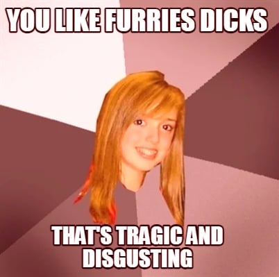 you-like-furries-dicks-thats-tragic-and-disgusting