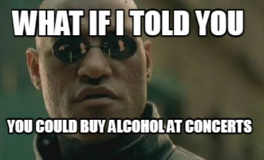 what-if-i-told-you-you-could-buy-alcohol-at-concerts
