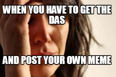 when-you-have-to-get-the-das-and-post-your-own-meme