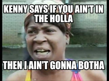 kenny-says-if-you-aint-in-the-holla-then-i-aint-gonna-botha