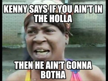 kenny-says-if-you-aint-in-the-holla-then-he-aint-gonna-botha