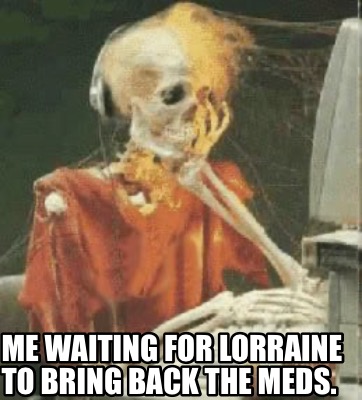me-waiting-for-lorraine-to-bring-back-the-meds