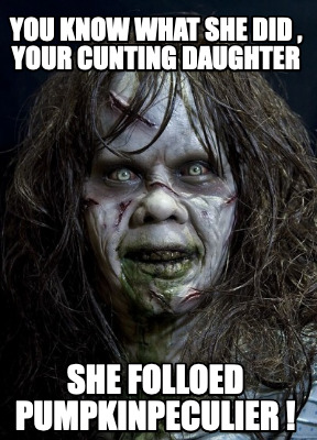you-know-what-she-did-your-cunting-daughter-she-folloed-pumpkinpeculier-