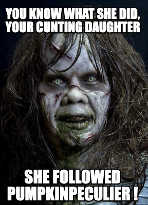 you-know-what-she-did-your-cunting-daughter-she-followed-pumpkinpeculier-