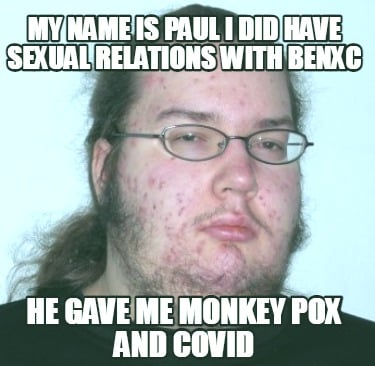 my-name-is-paul-i-did-have-sexual-relations-with-benxc-he-gave-me-monkey-pox-and