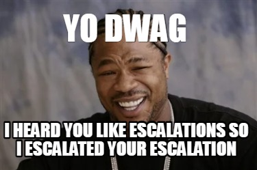 yo-dwag-i-heard-you-like-escalations-so-i-escalated-your-escalation
