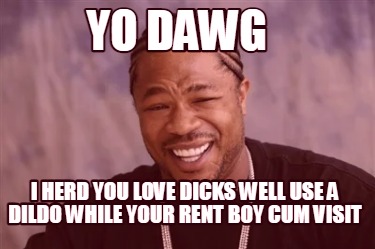 i-herd-you-love-dicks-well-use-a-dildo-while-your-rent-boy-cum-visit-yo-dawg