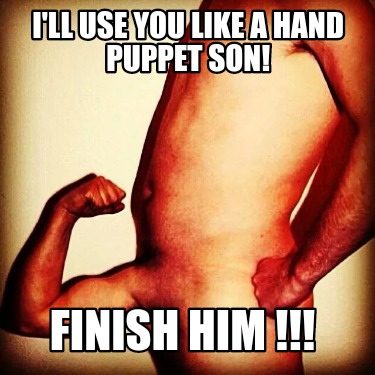 ill-use-you-like-a-hand-puppet-son-finish-him-