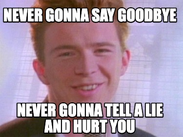 never-gonna-say-goodbye-never-gonna-tell-a-lie-and-hurt-you