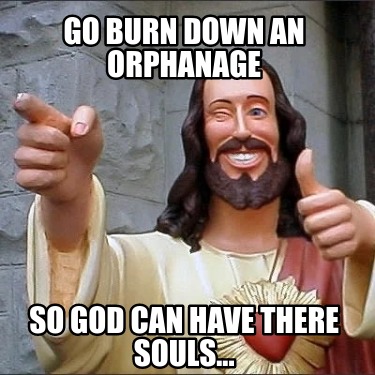 go-burn-down-an-orphanage-so-god-can-have-there-souls