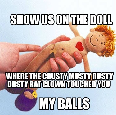 show-us-on-the-doll-where-the-crusty-musty-rusty-dusty-rat-clown-touched-you-my-