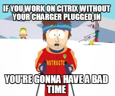 if-you-work-on-citrix-without-your-charger-plugged-in-youre-gonna-have-a-bad-tim