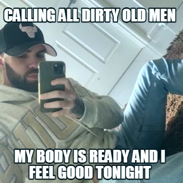 calling-all-dirty-old-men-my-body-is-ready-and-i-feel-good-tonight