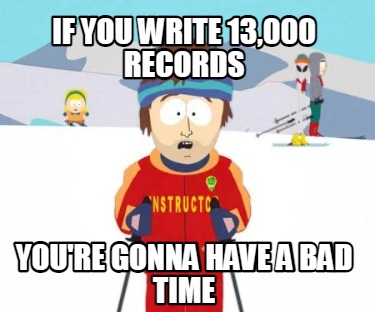 if-you-write-13000-records-youre-gonna-have-a-bad-time
