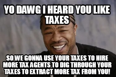 yo-dawg-i-heard-you-like-taxes-so-we-gonna-use-your-taxes-to-hire-more-tax-agent