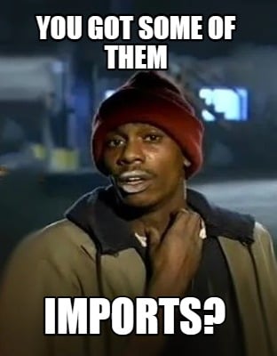 you-got-some-of-them-imports
