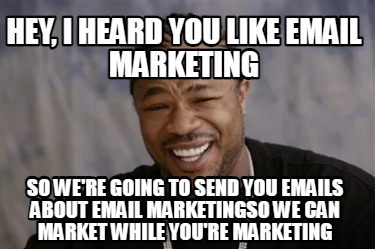hey-i-heard-you-like-email-marketing-so-were-going-to-send-you-emails-about-emai7