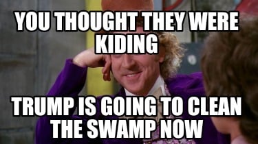 you-thought-they-were-kiding-trump-is-going-to-clean-the-swamp-now