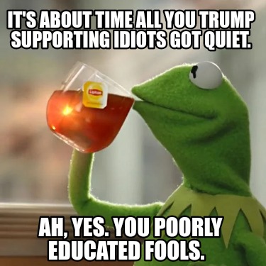 its-about-time-all-you-trump-supporting-idiots-got-quiet.-ah-yes.-you-poorly-edu