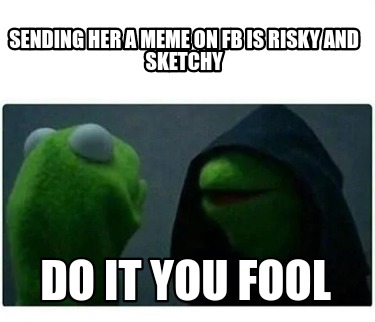 sending-her-a-meme-on-fb-is-risky-and-sketchy-do-it-you-fool