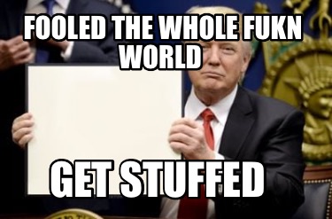 fooled-the-whole-fukn-world-get-stuffed