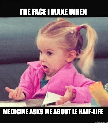 the-face-i-make-when-medicine-asks-me-about-le-half-life