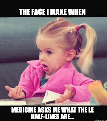 the-face-i-make-when-medicine-asks-me-what-the-le-half-lives-are
