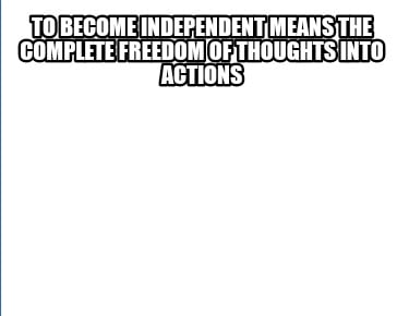 to-become-independent-means-the-complete-freedom-of-thoughts-into-actions