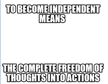 to-become-independent-means-the-complete-freedom-of-thoughts-into-actions7