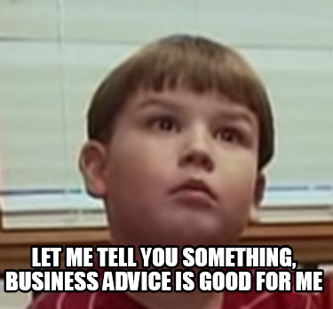 let-me-tell-you-something-business-advice-is-good-for-me