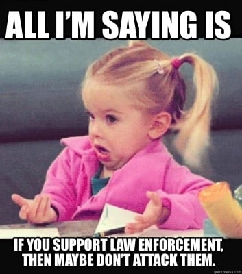 all-im-saying-is-if-you-support-law-enforcement-then-maybe-dont-attack-them