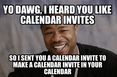 yo-dawg-i-heard-you-like-calendar-invites-so-i-sent-you-a-calendar-invite-to-mak