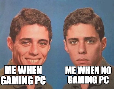 me-when-gaming-pc-me-when-no-gaming-pc