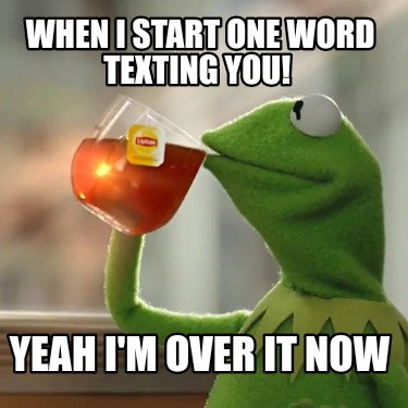 when-i-start-one-word-texting-you-yeah-im-over-it-now