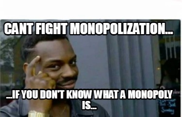 cant-fight-monopolization...-...if-you-dont-know-what-a-monopoly-is