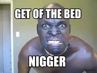 get-of-the-bed-nigger
