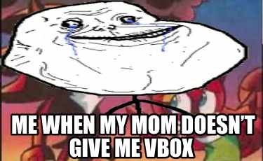 me-when-my-mom-doesnt-give-me-vbox