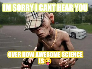 im-sorry-i-cant-hear-you-over-how-awesome-science-is
