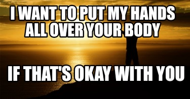 i-want-to-put-my-hands-all-over-your-body-if-thats-okay-with-you