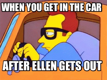 when-you-get-in-the-car-after-ellen-gets-out